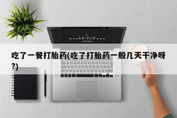 打胎药专卖微信联系方式亲测有效!吃了一餐打胎药(吃了打胎药一般几天干净呀?)
