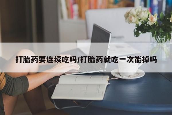 打胎药专卖微信联系方式亲测有效!打胎药要连续吃吗/打胎药就吃一次能掉吗