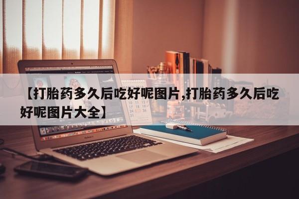 打胎药专卖微信联系方式亲测有效!【打胎药多久后吃好呢图片,打胎药多久后吃好呢图片大全】