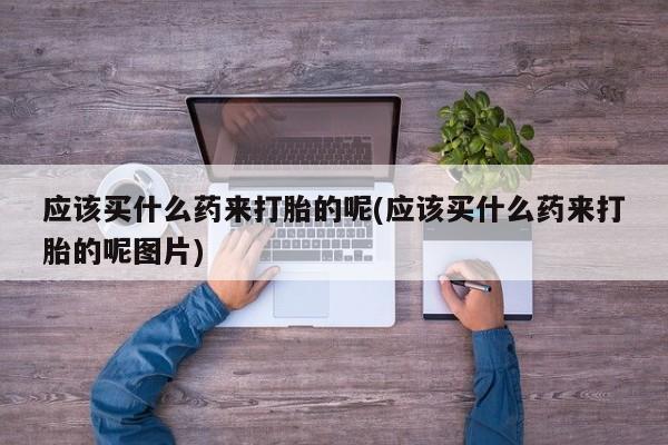 打胎药专卖微信联系方式亲测有效!应该买什么药来打胎的呢(应该买什么药来打胎的呢图片)