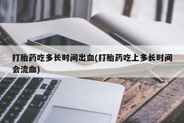 打胎药专卖微信联系方式亲测有效!打胎药吃多长时间出血(打胎药吃上多长时间会流血)
