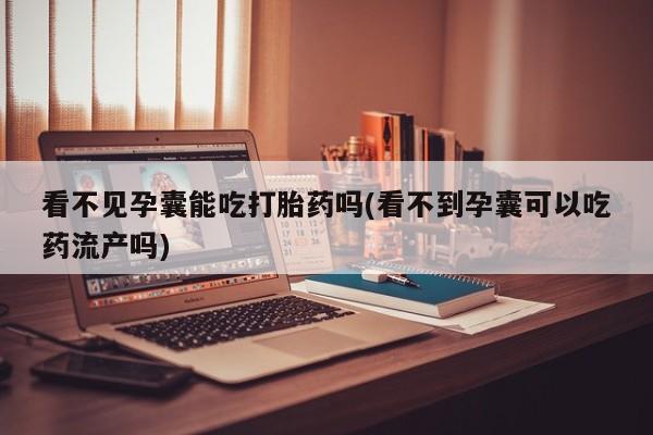 打胎药专卖微信联系方式亲测有效!看不见孕囊能吃打胎药吗(看不到孕囊可以吃药流产吗)