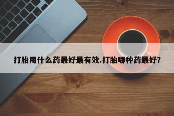 打胎药专卖微信联系方式亲测有效!打胎用什么药最好最有效.打胎哪种药最好？