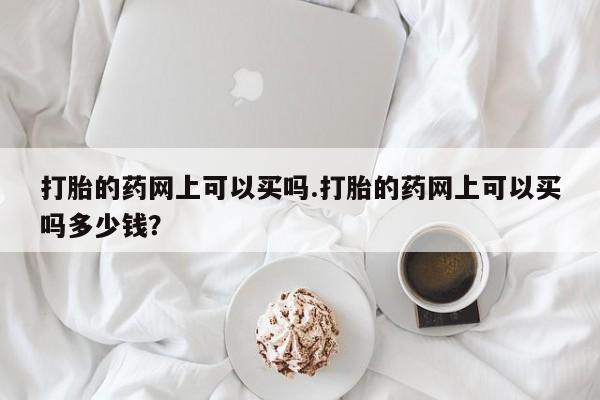 打胎药专卖微信联系方式亲测有效!打胎的药网上可以买吗.打胎的药网上可以买吗多少钱？
