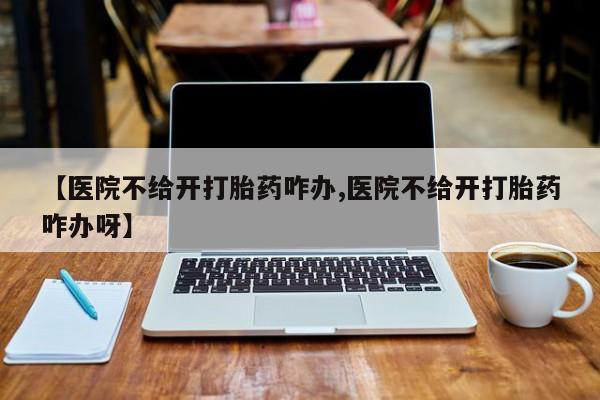 打胎药专卖微信联系方式亲测有效!【医院不给开打胎药咋办,医院不给开打胎药咋办呀】