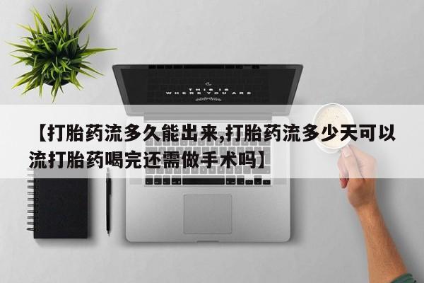 打胎药专卖微信联系方式亲测有效!【打胎药流多久能出来,打胎药流多少天可以流打胎药喝完还需做手术吗】