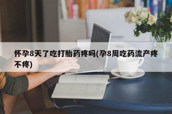 打胎药专卖微信联系方式亲测有效!怀孕8天了吃打胎药疼吗(孕8周吃药流产疼不疼)