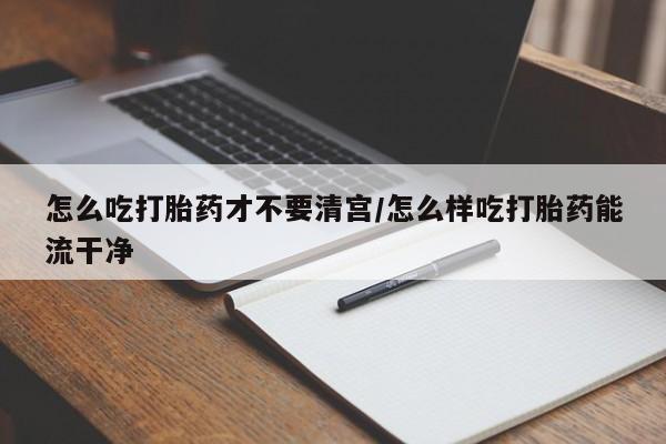 打胎药专卖微信联系方式亲测有效!怎么吃打胎药才不要清宫/怎么样吃打胎药能流干净