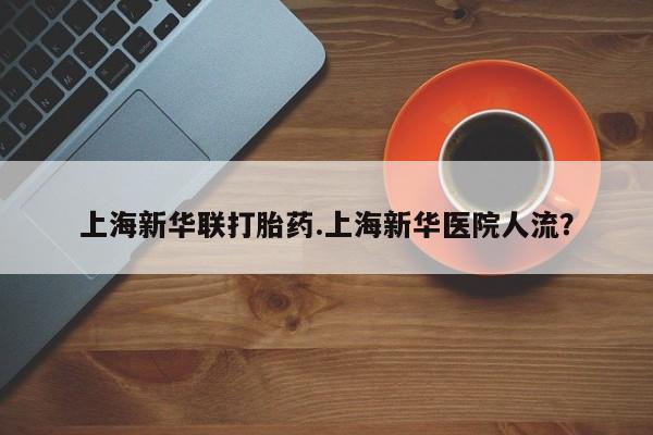 打胎药专卖微信联系方式亲测有效!上海新华联打胎药.上海新华医院人流？
