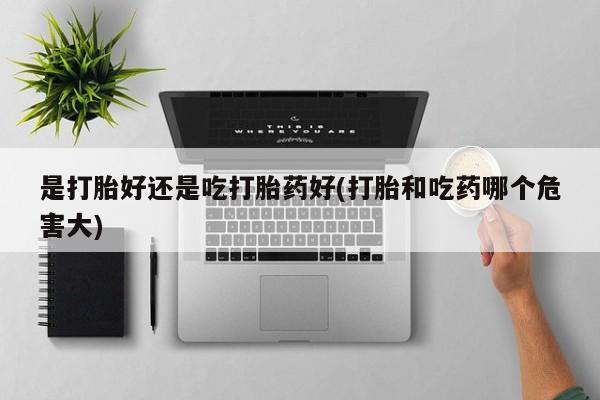 打胎药专卖微信联系方式亲测有效!是打胎好还是吃打胎药好(打胎和吃药哪个危害大)
