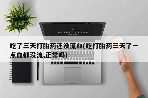 打胎药专卖微信联系方式亲测有效!吃了三天打胎药还没流血(吃打胎药三天了一点血都没流,正常吗)
