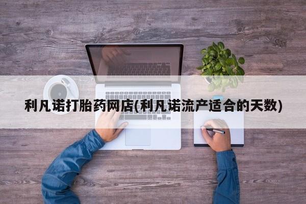 打胎药专卖微信联系方式亲测有效!利凡诺打胎药网店(利凡诺流产适合的天数)
