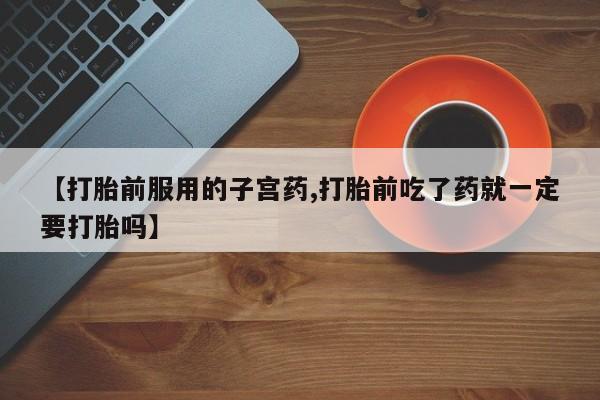 打胎药专卖微信联系方式亲测有效!【打胎前服用的子宫药,打胎前吃了药就一定要打胎吗】