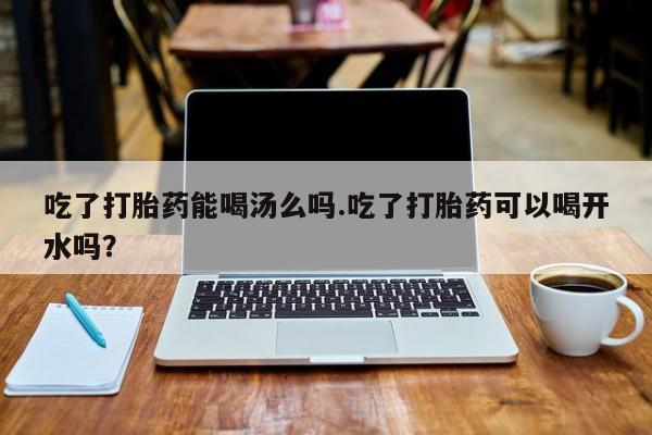 打胎药专卖微信联系方式亲测有效!吃了打胎药能喝汤么吗.吃了打胎药可以喝开水吗？