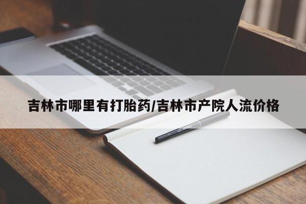 打胎药专卖微信联系方式亲测有效!吉林市哪里有打胎药/吉林市产院人流价格