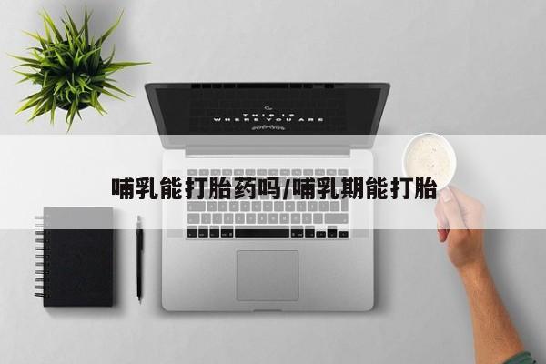 打胎药专卖微信联系方式亲测有效!哺乳能打胎药吗/哺乳期能打胎