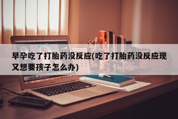 打胎药专卖微信联系方式亲测有效!早孕吃了打胎药没反应(吃了打胎药没反应现又想要孩子怎么办)