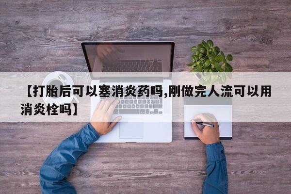 打胎药专卖微信联系方式亲测有效!【打胎后可以塞消炎药吗,刚做完人流可以用消炎栓吗】