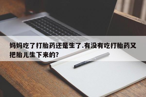 打胎药专卖微信联系方式亲测有效!妈妈吃了打胎药还是生了.有没有吃打胎药又把胎儿生下来的？