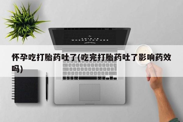 打胎药专卖微信联系方式亲测有效!怀孕吃打胎药吐了(吃完打胎药吐了影响药效吗)