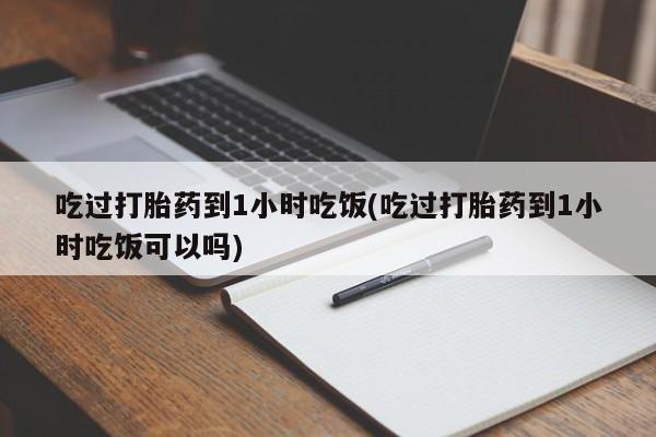 打胎药专卖微信联系方式亲测有效!吃过打胎药到1小时吃饭(吃过打胎药到1小时吃饭可以吗)