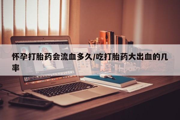 打胎药专卖微信联系方式亲测有效!怀孕打胎药会流血多久/吃打胎药大出血的几率