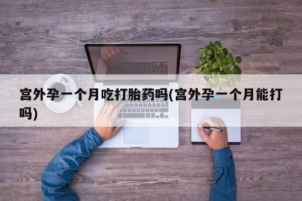 打胎药专卖微信联系方式亲测有效!宫外孕一个月吃打胎药吗(宫外孕一个月能打吗)