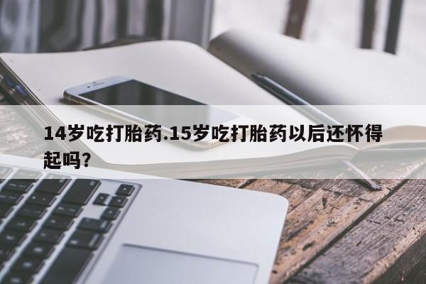 打胎药专卖微信联系方式亲测有效!14岁吃打胎药.15岁吃打胎药以后还怀得起吗？
