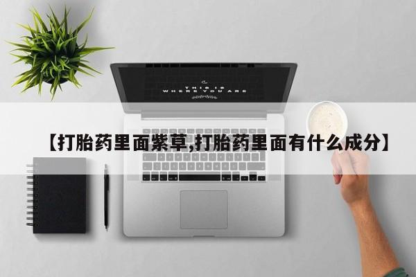 打胎药专卖微信联系方式亲测有效!【打胎药里面紫草,打胎药里面有什么成分】