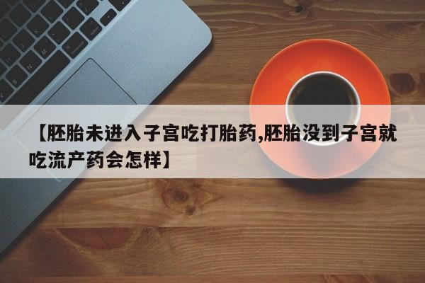 打胎药专卖微信联系方式亲测有效!【胚胎未进入子宫吃打胎药,胚胎没到子宫就吃流产药会怎样】