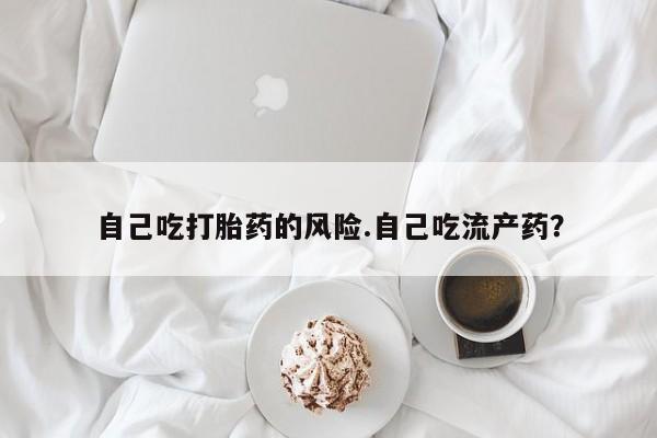 打胎药专卖微信联系方式亲测有效!自己吃打胎药的风险.自己吃流产药？