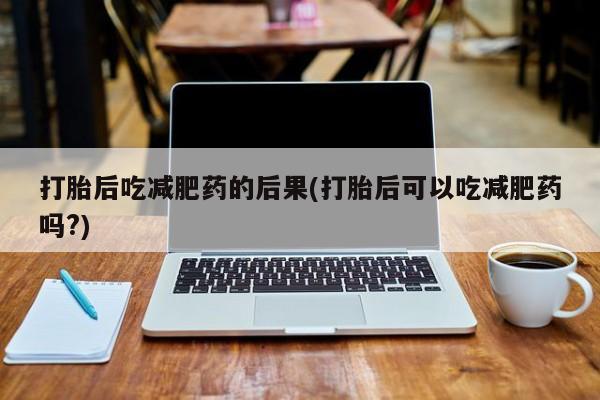 打胎药专卖微信联系方式亲测有效!打胎后吃减肥药的后果(打胎后可以吃减肥药吗?)