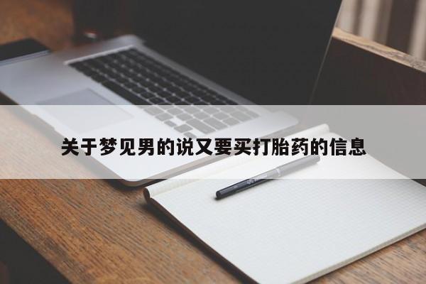 打胎药专卖微信联系方式亲测有效!关于梦见男的说又要买打胎药的信息