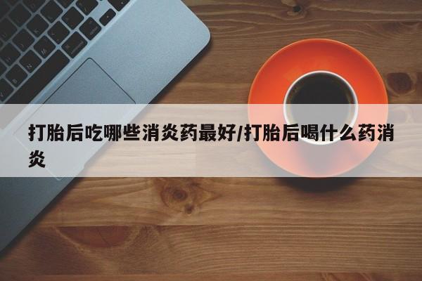 打胎药专卖微信联系方式亲测有效!打胎后吃哪些消炎药最好/打胎后喝什么药消炎