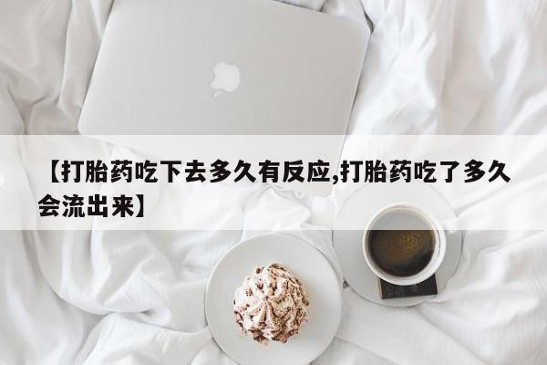 打胎药专卖微信联系方式亲测有效!【打胎药吃下去多久有反应,打胎药吃了多久会流出来】