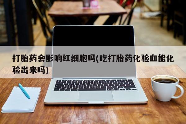 打胎药专卖微信联系方式亲测有效!打胎药会影响红细胞吗(吃打胎药化验血能化验出来吗)