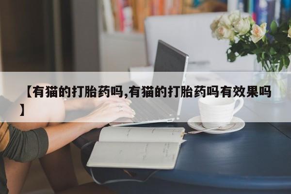 打胎药专卖微信联系方式亲测有效!【有猫的打胎药吗,有猫的打胎药吗有效果吗】