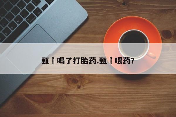 打胎药专卖微信联系方式亲测有效!甄嬛喝了打胎药.甄嬛喂药？
