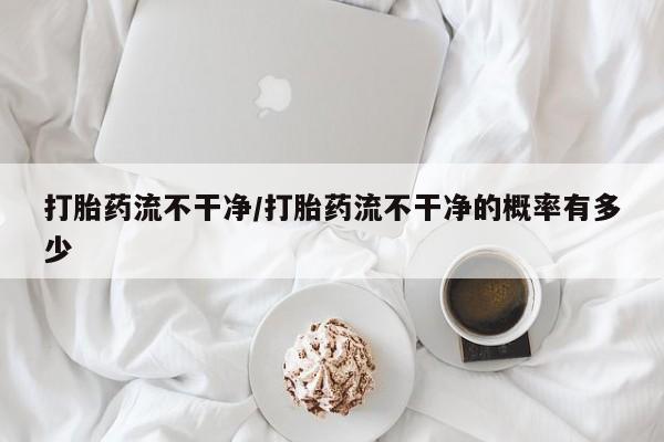 打胎药专卖微信联系方式亲测有效!打胎药流不干净/打胎药流不干净的概率有多少