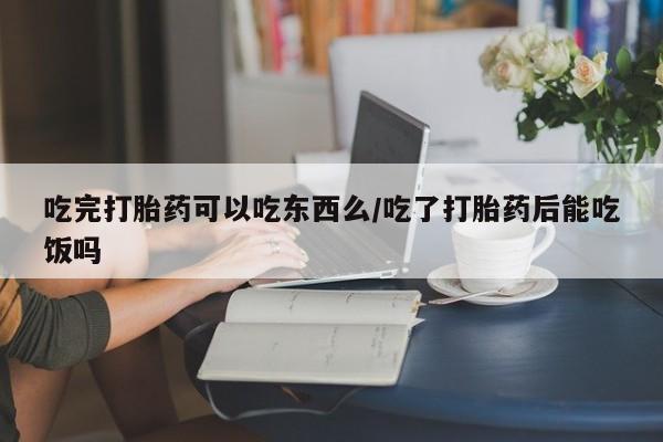 打胎药专卖微信联系方式亲测有效!吃完打胎药可以吃东西么/吃了打胎药后能吃饭吗