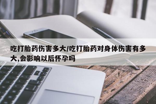 打胎药专卖微信联系方式亲测有效!吃打胎药伤害多大/吃打胎药对身体伤害有多大,会影响以后怀孕吗